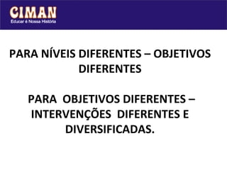 PARA NÍVEIS DIFERENTES – OBJETIVOS DIFERENTES  PARA  OBJETIVOS DIFERENTES – INTERVENÇÕES  DIFERENTES E DIVERSIFICADAS. 
