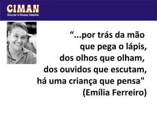“ ...por trás da mão  que pega o lápis, dos olhos que olham,  dos ouvidos que escutam, há uma criança que pensa"  (Emília Ferreiro) 