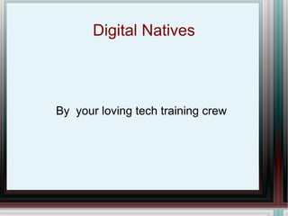 Digital Natives By  your loving tech training crew 
