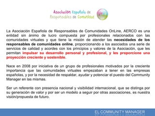La Asociación Española de Responsables de Comunidades OnLine, AERCO es una entidad sin ánimo de lucro compuesta por profes...