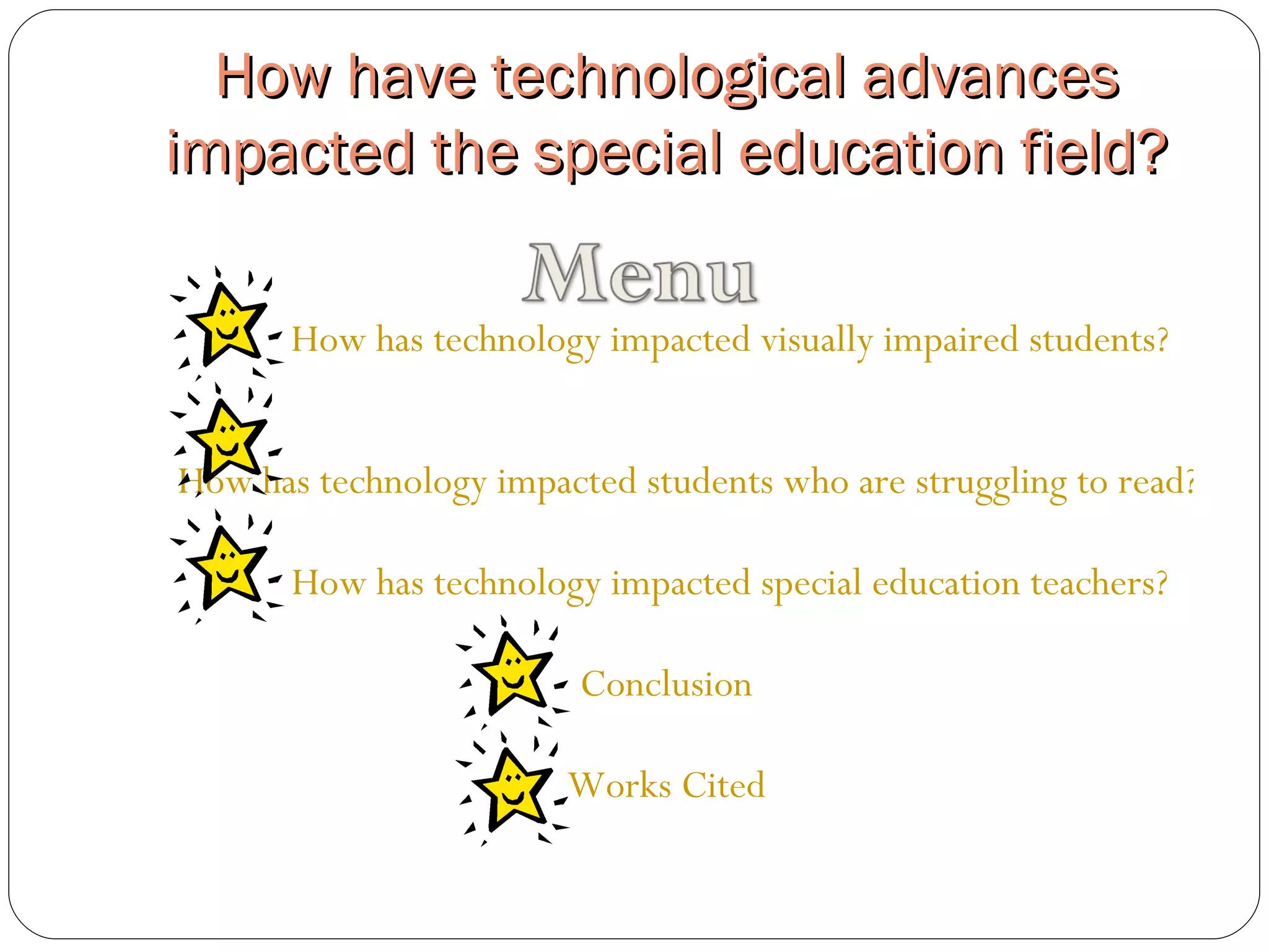 How have technological advances impacted the special education field? How has technology impacted visually impaired students? How has technology impacted students who are struggling to read? How has technology impacted special education teachers? Conclusion Works Cited 