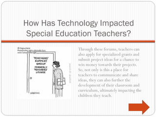 How Has Technology Impacted Special Education Teachers? <ul><li>Through these forums, teachers can also apply for speciali...