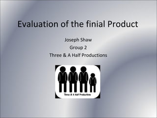 Evaluation of the finial Product Joseph Shaw Group 2 Three & A Half Productions 