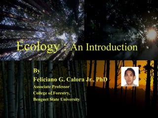 Ecology :  An Introduction By  Feliciano G. Calora Jr., PhD Associate Professor College of Forestry,  Benguet State University 