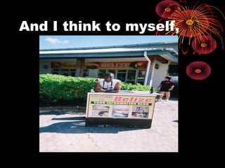 And I think to myself,
 