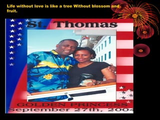 Life without love is like a tree Without blossom and
fruit.
 