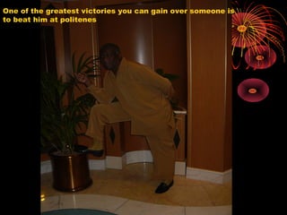 One of the greatest victories you can gain over someone is
to beat him at politenes
 