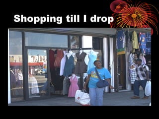 Shopping till I drop
 