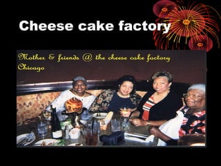 Cheese cake factory
• Thanks for taking mother out
 