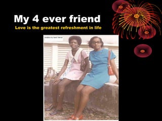 My 4 ever friend
Love is the greatest refreshment in life
 