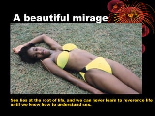 A beautiful mirage
Sex lies at the root of life, and we can never learn to reverence life
until we know how to understand sex.
 