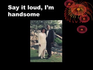 Say it loud, I’m
handsome
 