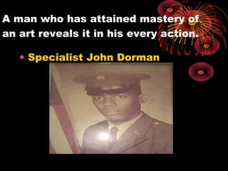 A man who has attained mastery of
an art reveals it in his every action.
• Specialist John Dorman
 