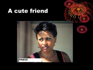 A cute friend
 
