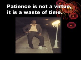 Patience is not a virtue,
it is a waste of time.
 