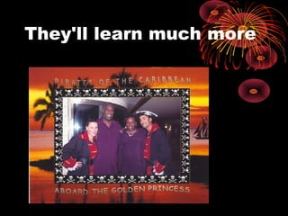 They'll learn much more
 