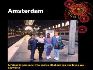 Amsterdam
A Friend is someone who knows all about you and loves you
anyway!!!
 
