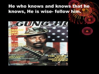 He who knows and knows that he
knows, He is wise- follow him.
 