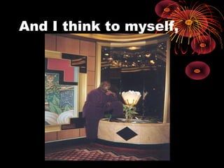 And I think to myself,
 