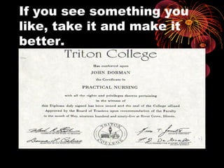 If you see something you
like, take it and make it
better.
 