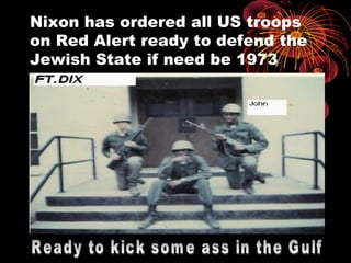 Nixon has ordered all US troops
on Red Alert ready to defend the
Jewish State if need be 1973
 