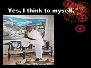 Yes, I think to myself,
 