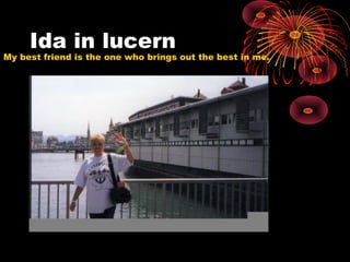 Ida in lucern
My best friend is the one who brings out the best in me.
 