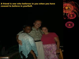 A friend is one who believes in you when you have
ceased to believe in yourself.
 