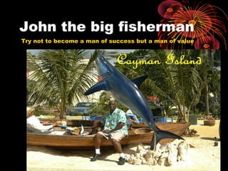 John the big fisherman
Try not to become a man of success but a man of value
 