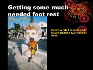 Getting some much
needed foot rest
Here’s a rule I recommend:
Never practice two vices at
once
 