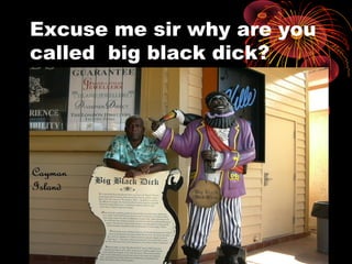 Excuse me sir why are you
called big black dick?
 