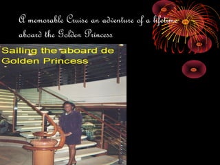 A memorable Cruise an adventure of a lifetime
aboard the Golden Princess
 