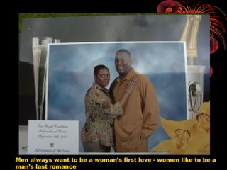 Men always want to be a woman’s first love - women like to be a
man’s last romance
 