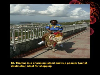St. Thomas is a charming island and is a popular tourist
destination ideal for shopping
 