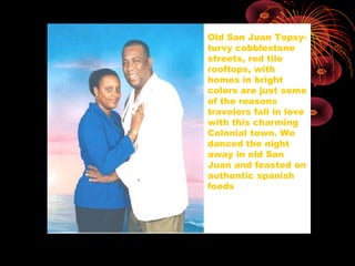 Old San Juan Topsy-
turvy cobblestone
streets, red tile
rooftops, with
homes in bright
colors are just some
of the reasons
travelers fall in love
with this charming
Colonial town. We
danced the night
away in old San
Juan and feasted on
authentic spanish
foods
 