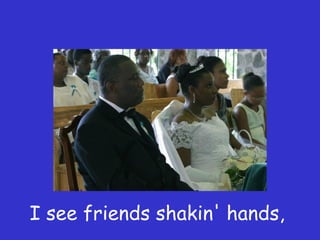 I see friends shakin' hands,  