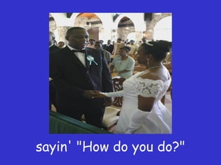sayin' "How do you do?" 