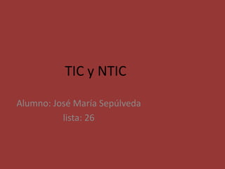 TIC y NTIC Alumno: José María Sepúlveda lista: 26 