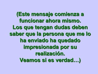 (Este mensaje comienza a funcionar ahora mismo. Los que tengan dudas deben saber que la persona que me lo ha enviado ha quedado impresionada por su realización. Veamos si es verdad…) 