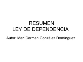 RESUMEN LEY DE DEPENDENCIA Autor: Mari Carmen González Domínguez 