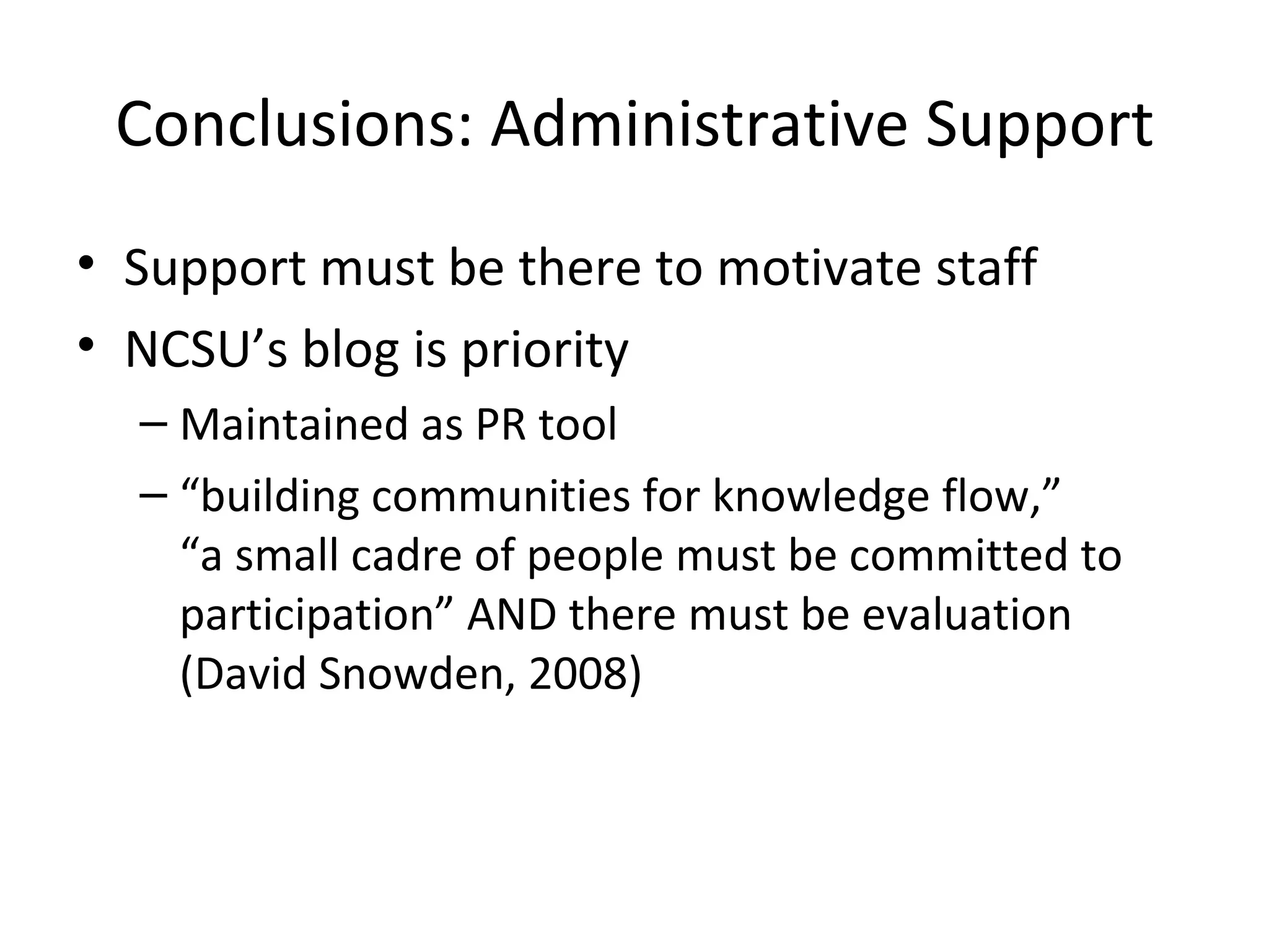 Conclusions: Administrative Support Support must be there to motivate staff NCSU’s blog is priority Maintained as PR tool “building communities for knowledge flow,”  “a small cadre of people must be committed to participation” AND there must be evaluation (David Snowden, 2008) 