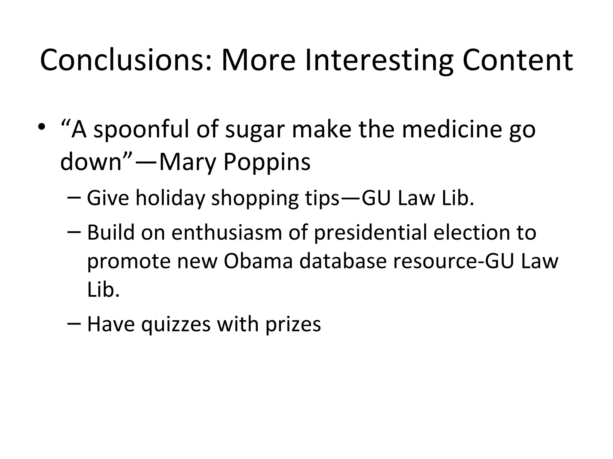 Conclusions: More Interesting Content “A spoonful of sugar make the medicine go down”—Mary Poppins Give holiday shopping tips—GU Law Lib. Build on enthusiasm of presidential election to promote new Obama database resource-GU Law Lib. Have quizzes with prizes 