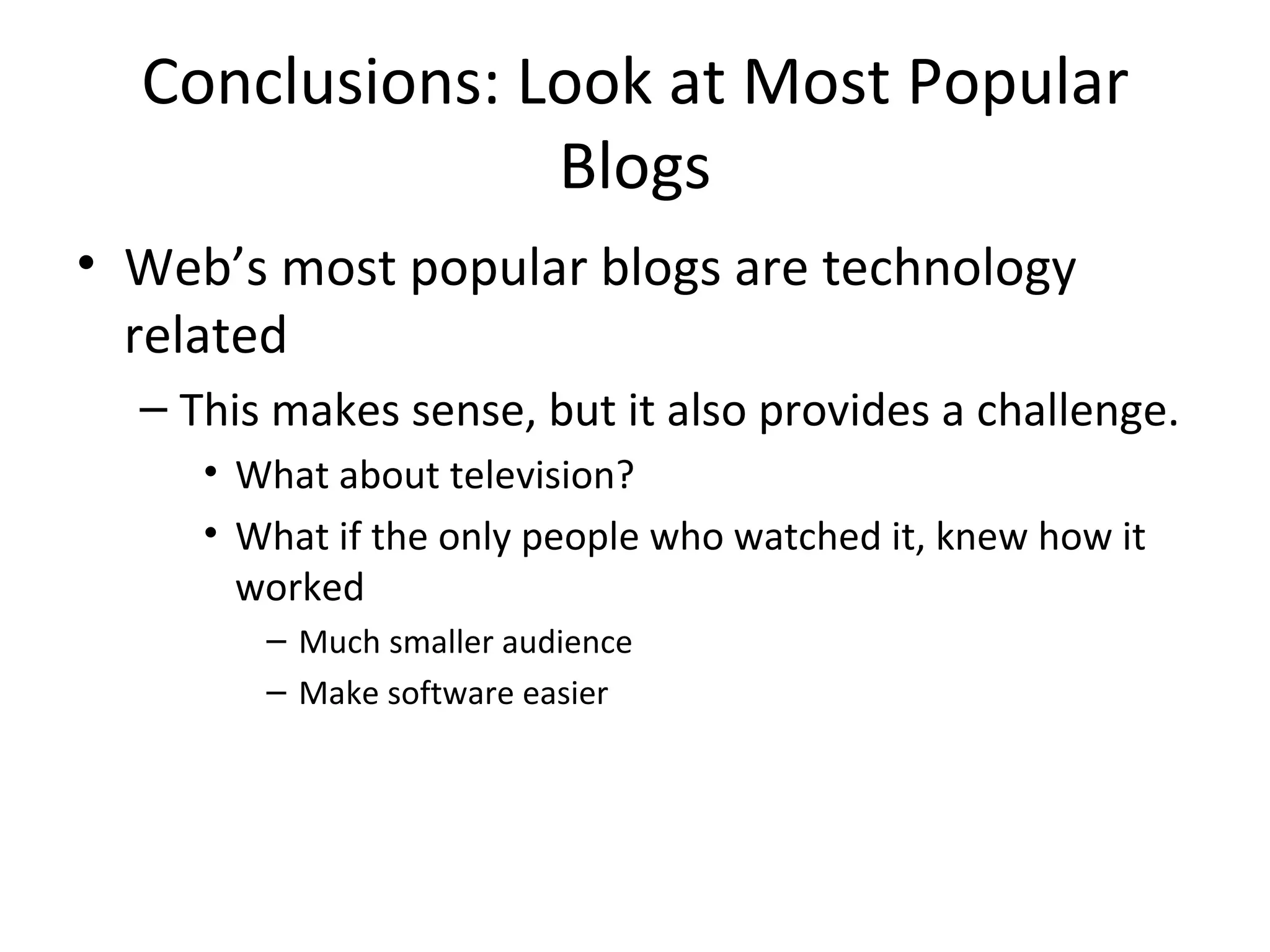 Conclusions: Look at Most Popular Blogs Web’s most popular blogs are technology related This makes sense, but it also provides a challenge. What about television? What if the only people who watched it, knew how it worked Much smaller audience Make software easier 