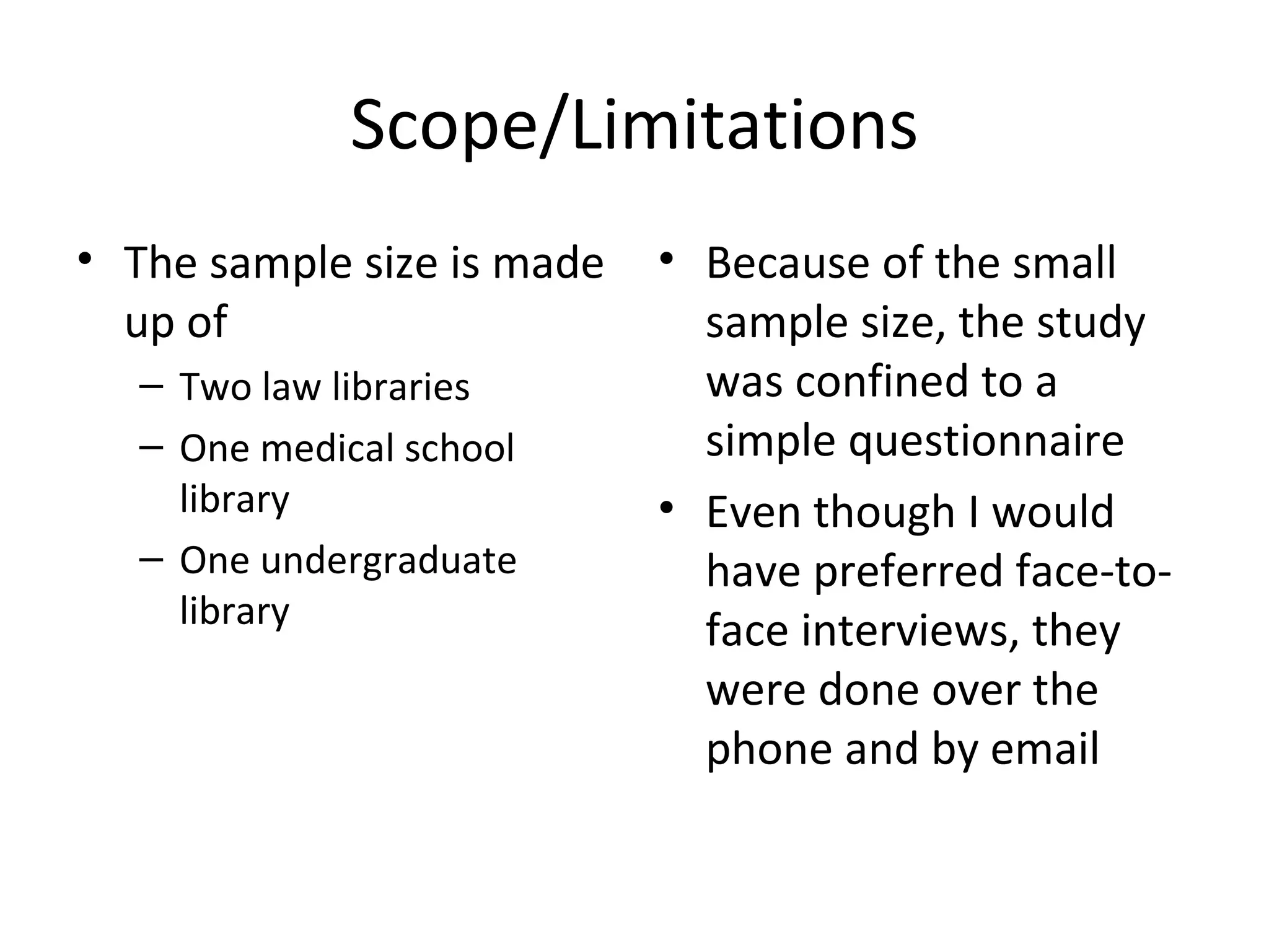 Scope/Limitations The sample size is made up of  Two law libraries One medical school library One undergraduate library Because of the small sample size, the study was confined to a simple questionnaire Even though I would have preferred face-to-face interviews, they were done over the phone and by email 