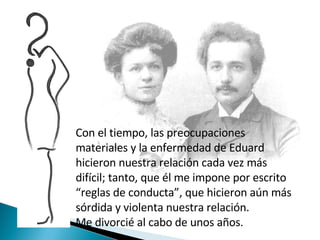 Con el tiempo, las preocupaciones materiales y la enfermedad de Eduard hicieron nuestra relación cada vez más difícil; tanto, que él me impone por escrito “reglas de conducta”, que hicieron aún más sórdida y violenta nuestra relación.  Me divorcié al cabo de unos años. 
