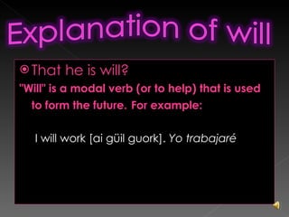 That he is will? "Will" is a modal verb (or to help) that is used to form the future.   For example: I will work [ai güil guork].  Yo trabajaré 