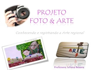 Projeto Foto & ArteConhecendo e registrando a Arte regionalProjeto Foto & ArteProfessora Juliana Bezerra