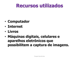Recursos utilizadosComputadorInternetLivrosMáquinas digitais, celulares e aparelhos eletrônicos que possibilitem a captura de imagens.Projeto Foto & Arte