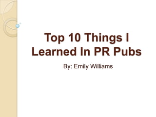 Top 10 Things I Learned In PR Pubs By: Emily Williams 