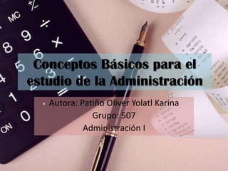 Conceptos Básicos para el estudio de la Administración Autora: Patiño Oliver Yolatl Karina Grupo: 507 Administración I 